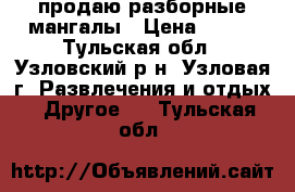 продаю разборные мангалы › Цена ­ 600 - Тульская обл., Узловский р-н, Узловая г. Развлечения и отдых » Другое   . Тульская обл.